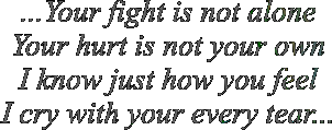 ...Your fight is not alone Your hurt is not your own I know just how you feel I cry with your every tear...