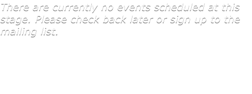 There are currently no events scheduled at this stage. Please check back later or sign up to the mailing list.