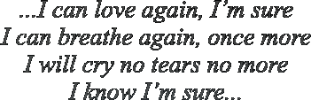 ...I can love again, I�m sure I can breathe again, once more I will cry no tears no more I know I�m sure...